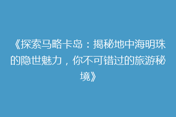 《探索马略卡岛:揭秘地中海明珠的隐世魅力,你不可错过的旅游秘境》